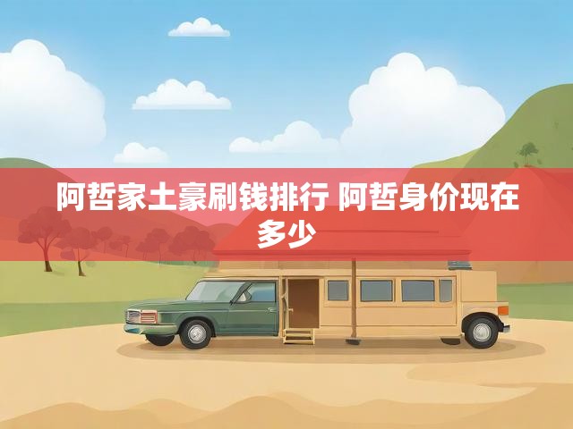 阿哲家土豪刷钱排行 阿哲身价现在多少