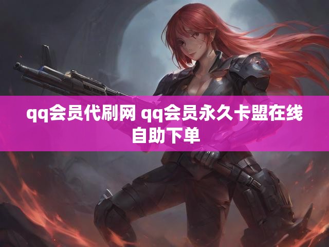 qq会员代刷网 qq会员永久卡盟在线自助下单
