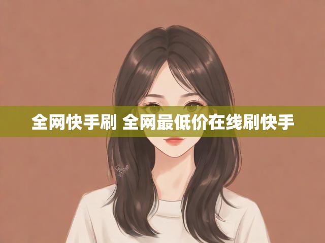全网快手刷 全网最低价在线刷快手
