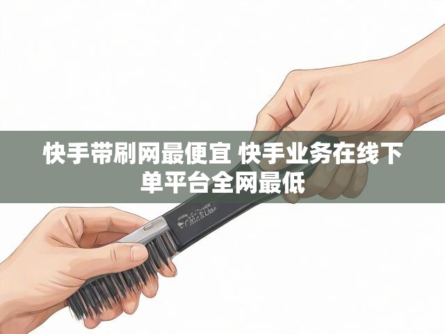 快手带刷网最便宜 快手业务在线下单平台全网最低
