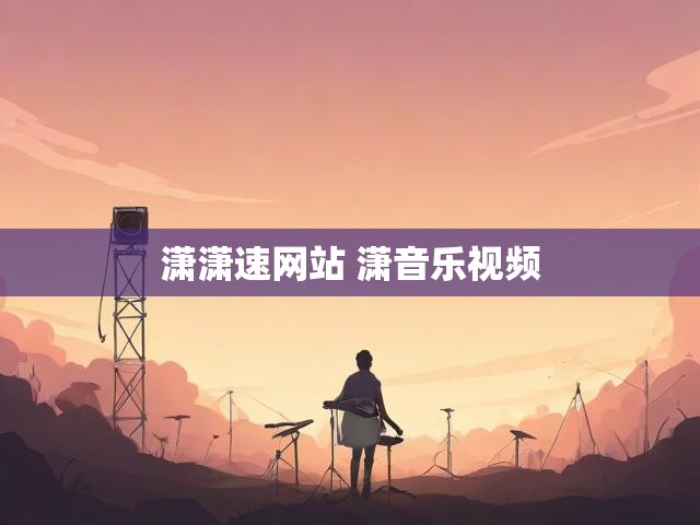 潇潇速网站 潇音乐视频