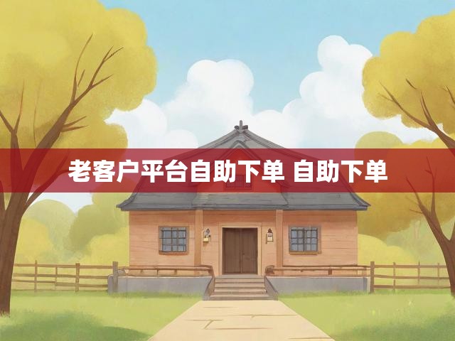 老客户平台自助下单 自助下单