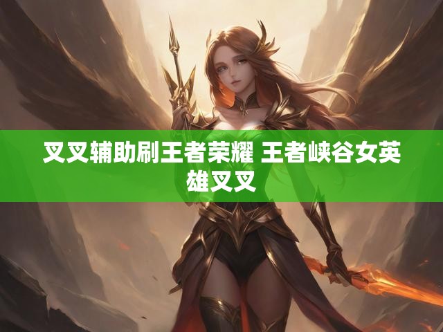 叉叉辅助刷王者荣耀 王者峡谷女英雄叉叉