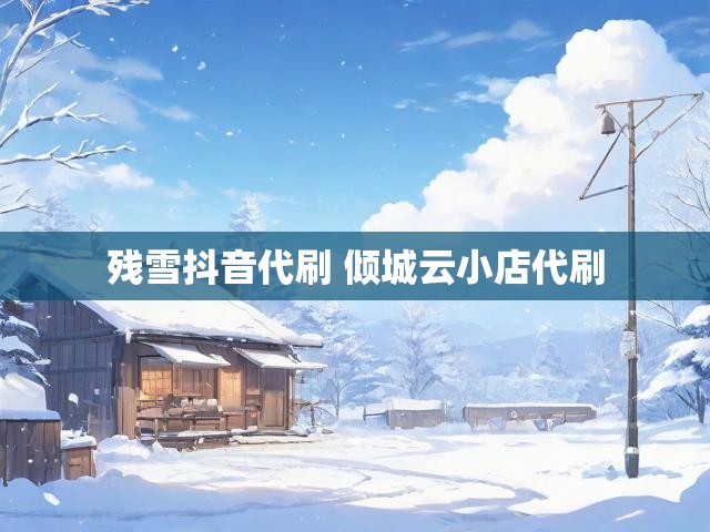 残雪抖音代刷 倾城云小店代刷