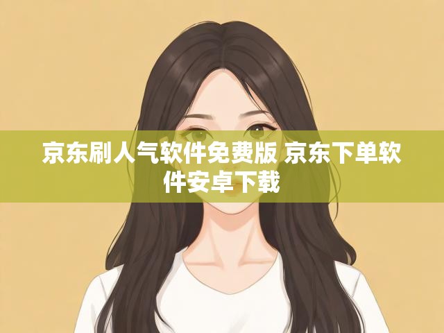 京东刷人气软件免费版 京东下单软件安卓下载