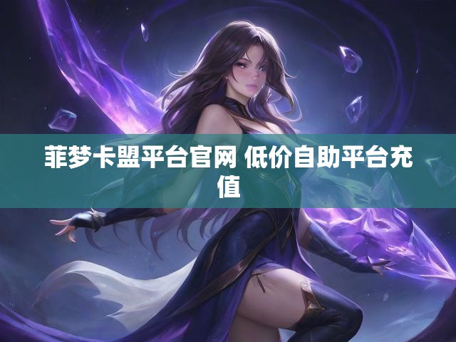 菲梦卡盟平台官网 低价自助平台充值