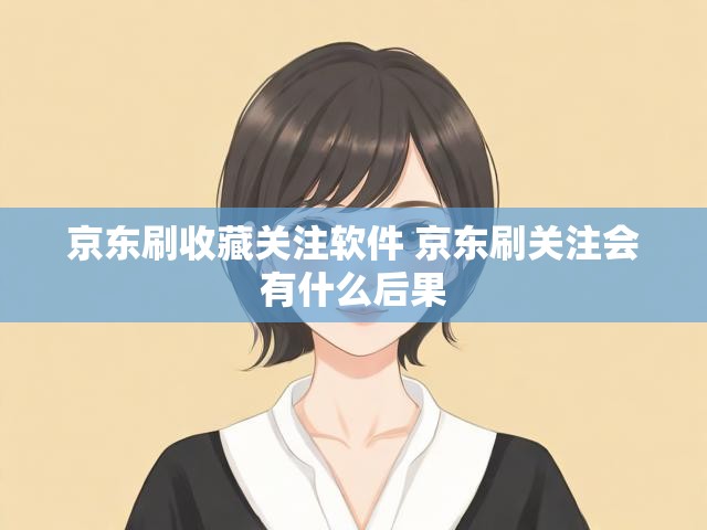 京东刷收藏关注软件 京东刷关注会有什么后果