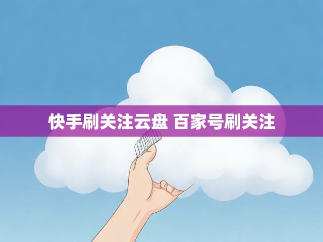 快手刷关注云盘 百家号刷关注
