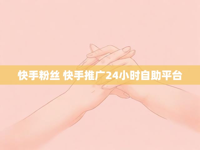 快手粉丝 快手推广24小时自助平台