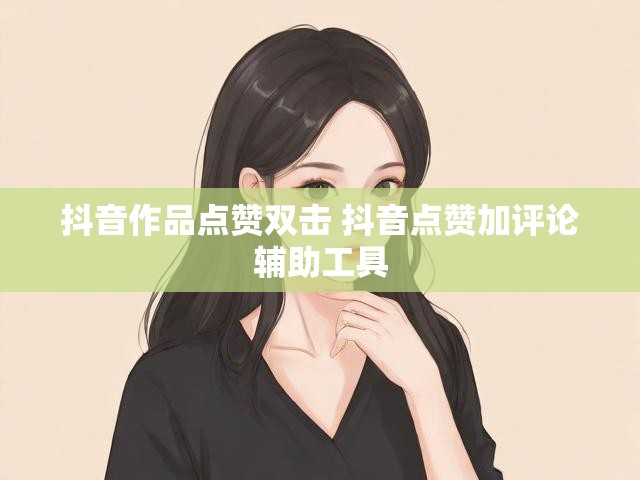 抖音作品点赞双击 抖音点赞加评论辅助工具