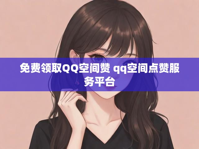 免费领取QQ空间赞 qq空间点赞服务平台