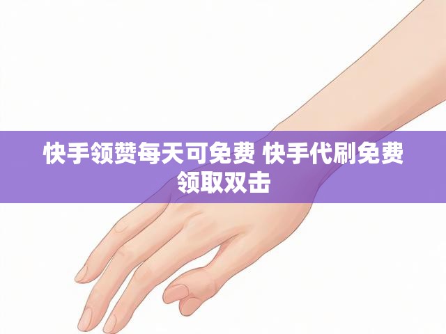 快手领赞每天可免费 快手代刷免费领取双击