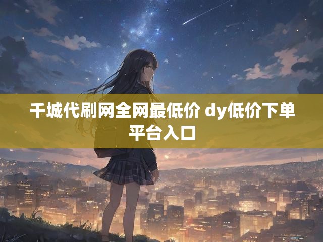 千城代刷网全网最低价 dy低价下单平台入口
