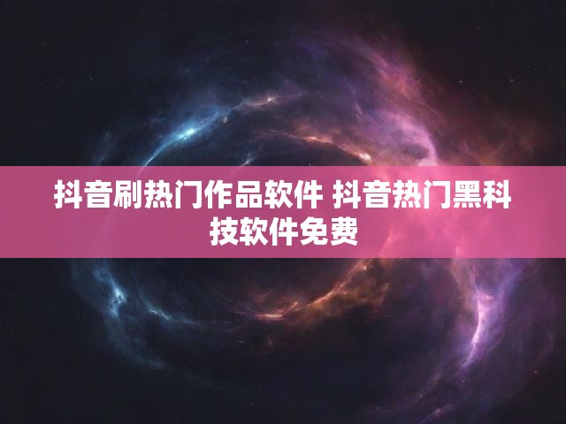 抖音刷热门作品软件 抖音热门黑科技软件免费