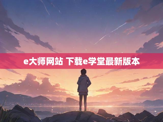 e大师网站 下载e学堂最新版本