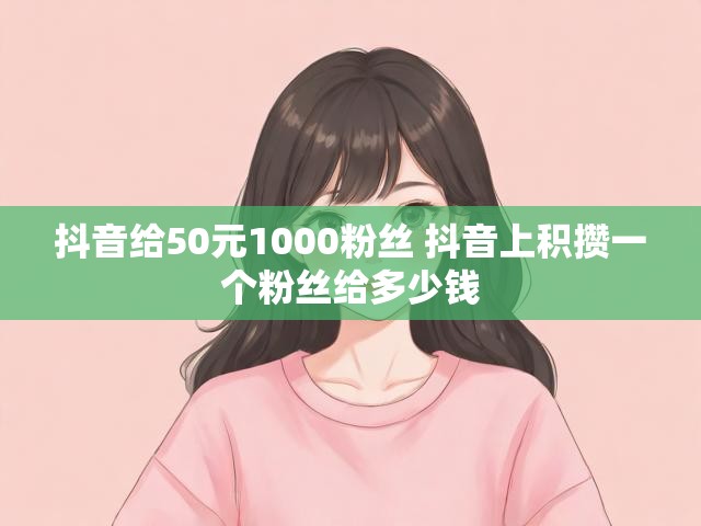 抖音给50元1000粉丝 抖音上积攒一个粉丝给多少钱