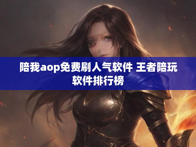 陪我aop免费刷人气软件 王者陪玩软件排行榜