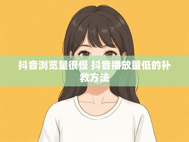 抖音浏览量很慢 抖音播放量低的补救方法