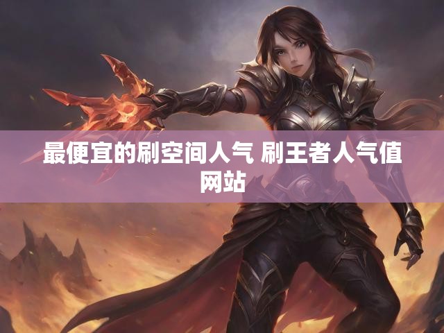 最便宜的刷空间人气 刷王者人气值网站
