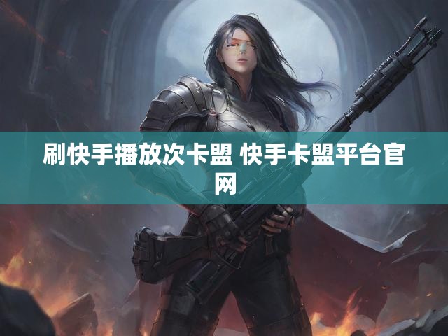 刷快手播放次卡盟 快手卡盟平台官网