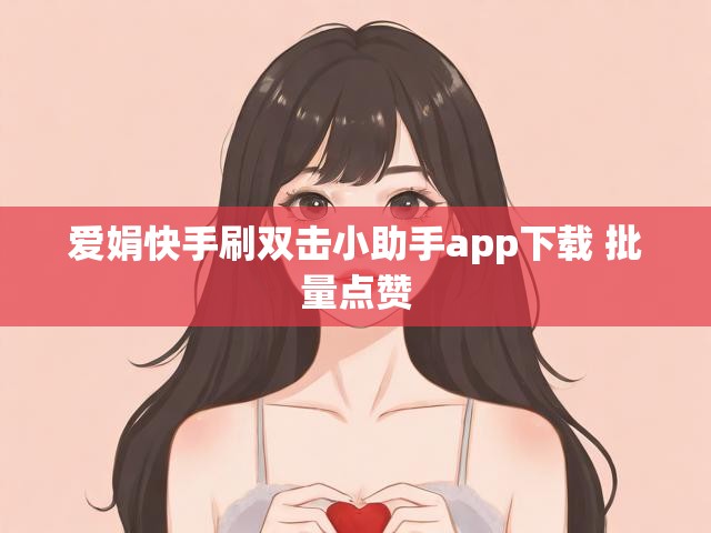 爱娟快手刷双击小助手app下载 批量点赞