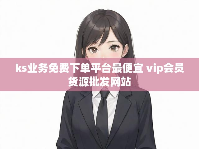 ks业务免费下单平台最便宜 vip会员货源批发网站