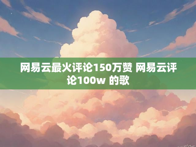 网易云最火评论150万赞 网易云评论100w 的歌