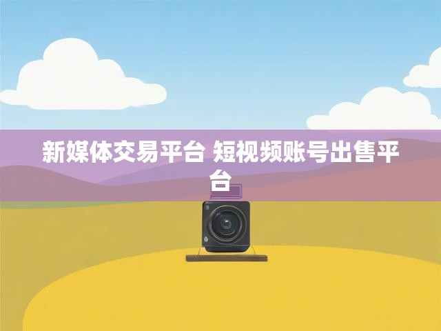 新媒体交易平台 短视频账号出售平台
