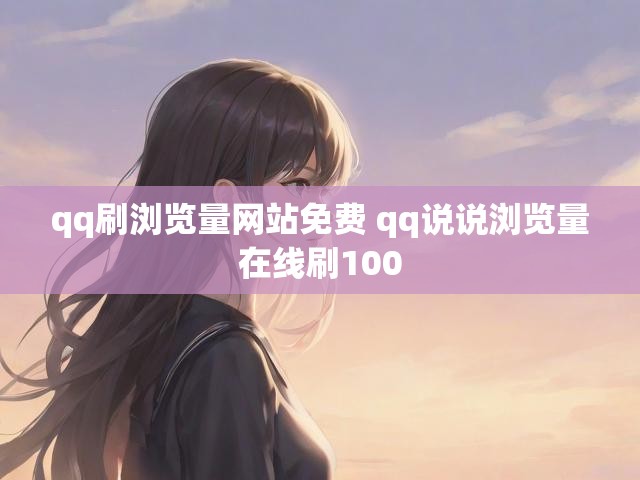 qq刷浏览量网站免费 qq说说浏览量在线刷100
