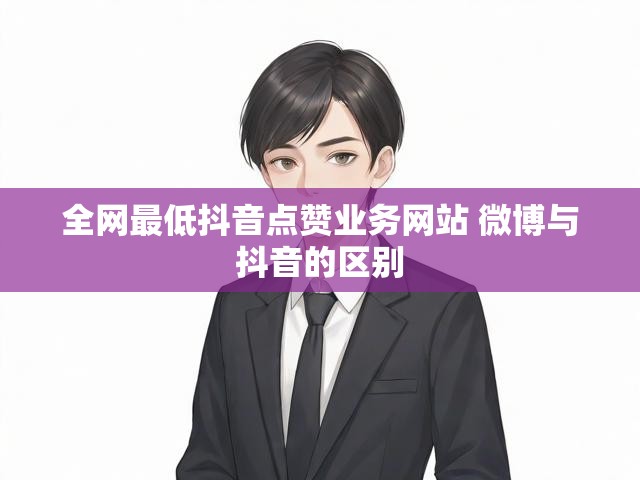全网最低抖音点赞业务网站 微博与抖音的区别