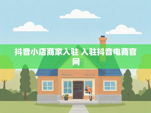 抖音小店商家入驻 入驻抖音电商官网