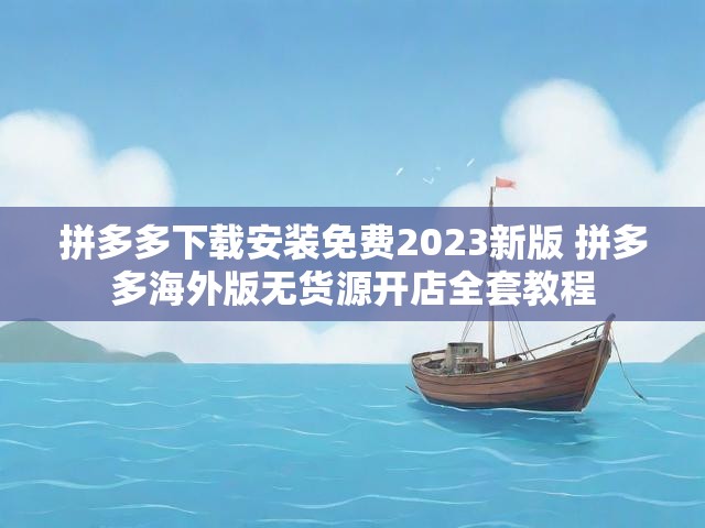 拼多多下载安装免费2023新版 拼多多海外版无货源开店全套教程