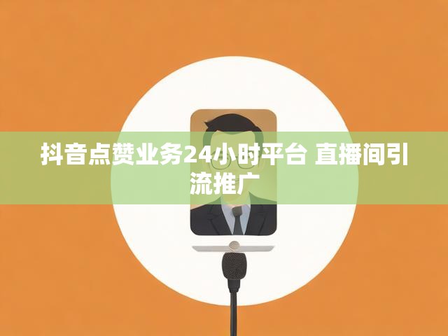 抖音点赞业务24小时平台 直播间引流推广