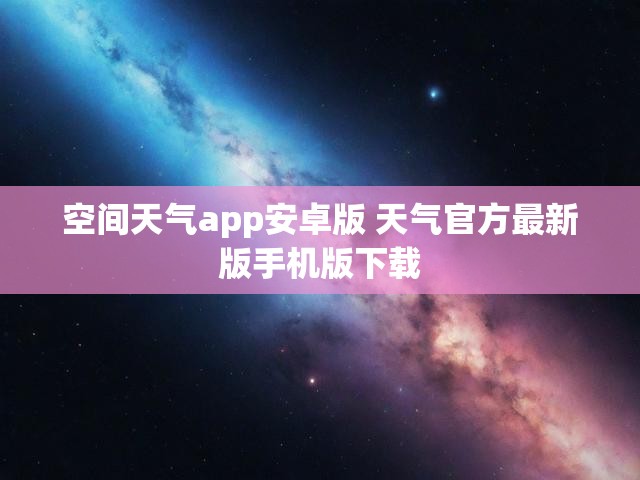 空间天气app安卓版 天气官方最新版手机版下载