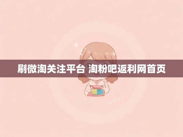 刷微淘关注平台 淘粉吧返利网首页