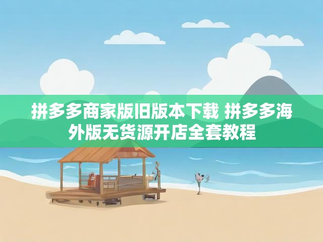 拼多多商家版旧版本下载 拼多多海外版无货源开店全套教程
