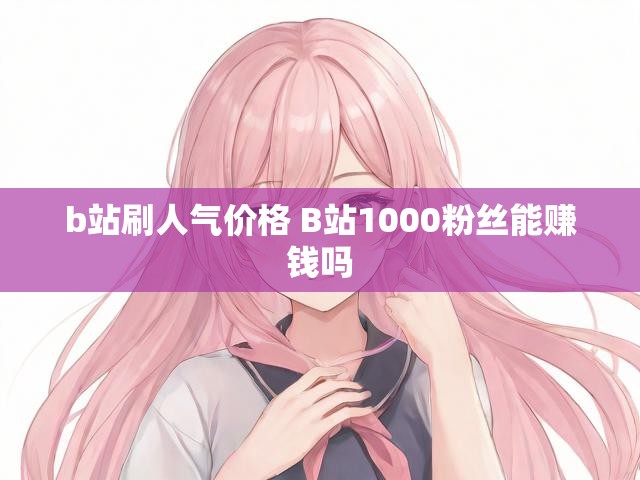 b站刷人气价格 B站1000粉丝能赚钱吗