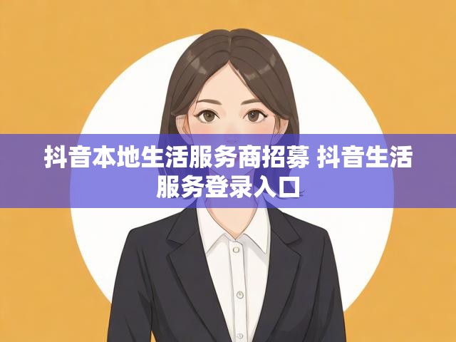 抖音本地生活服务商招募 抖音生活服务登录入口