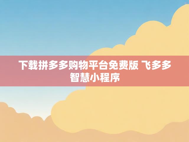 下载拼多多购物平台免费版 飞多多智慧小程序